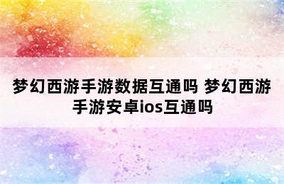 梦幻西游手游数据互通吗 梦幻西游手游安卓ios互通吗